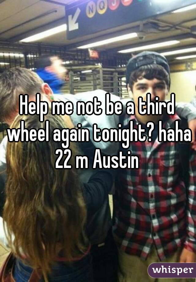 Help me not be a third wheel again tonight? haha 22 m Austin 