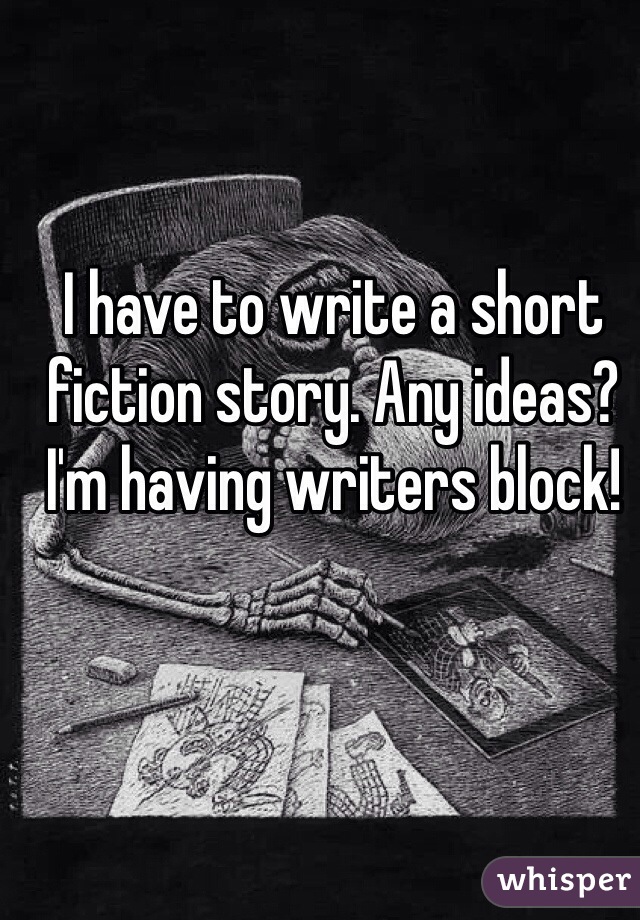 I have to write a short fiction story. Any ideas? I'm having writers block! 