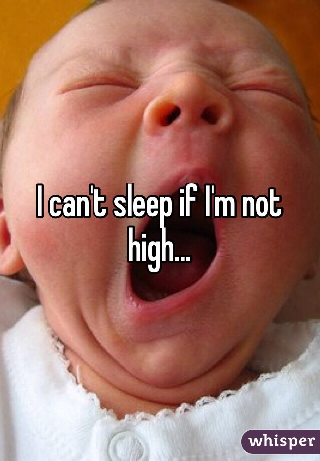 I can't sleep if I'm not high...
