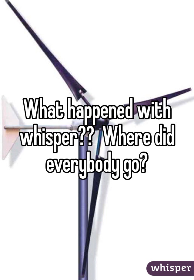 What happened with whisper??  Where did everybody go?