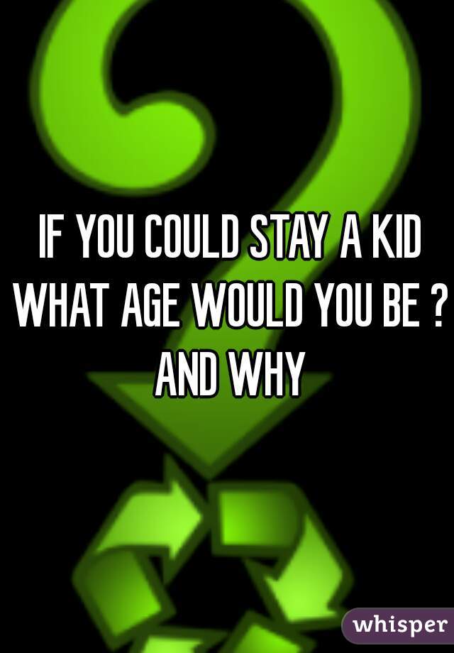  IF YOU COULD STAY A KID WHAT AGE WOULD YOU BE ?  AND WHY 