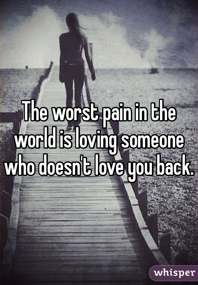 The worst pain in the world is loving someone who doesn't love you back. 