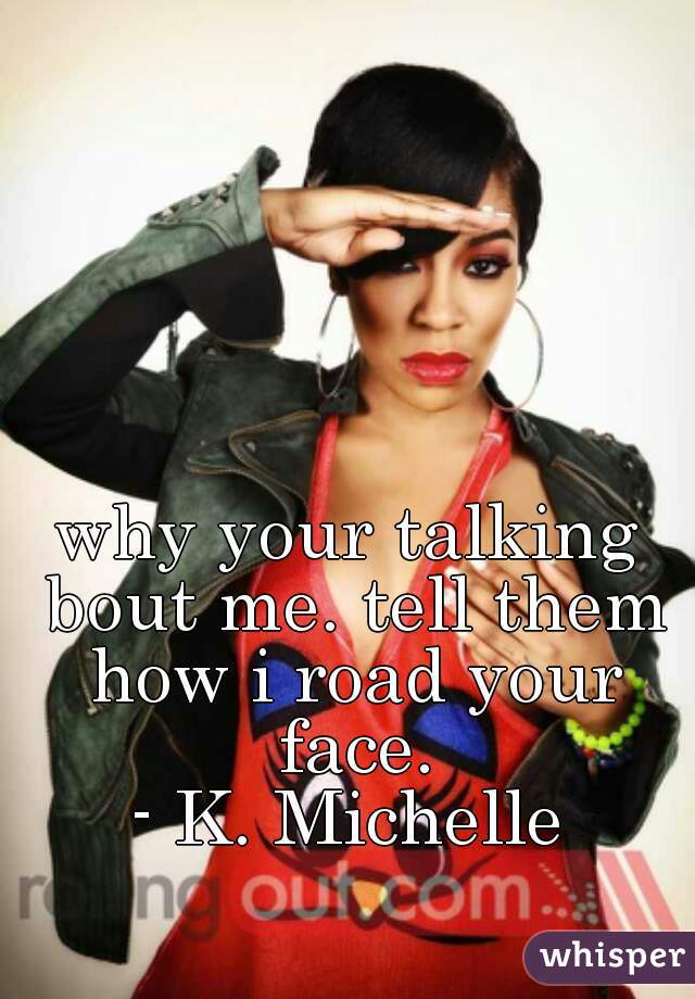 why your talking bout me. tell them how i road your face.
- K. Michelle