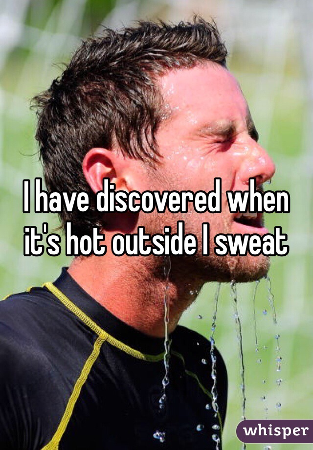 I have discovered when it's hot outside I sweat 
