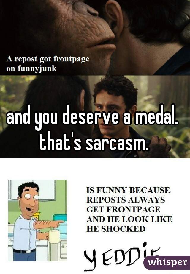 and you deserve a medal. 

that's sarcasm.
