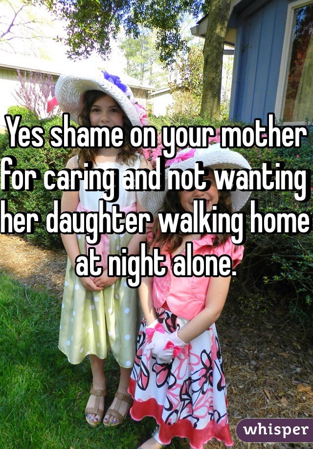 Yes shame on your mother for caring and not wanting her daughter walking home at night alone. 
