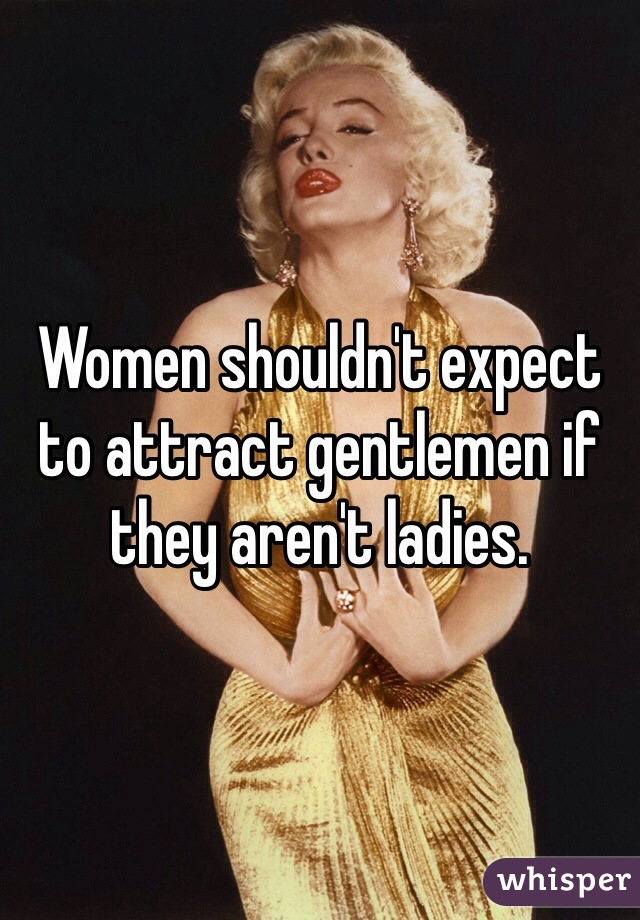 Women shouldn't expect to attract gentlemen if they aren't ladies. 