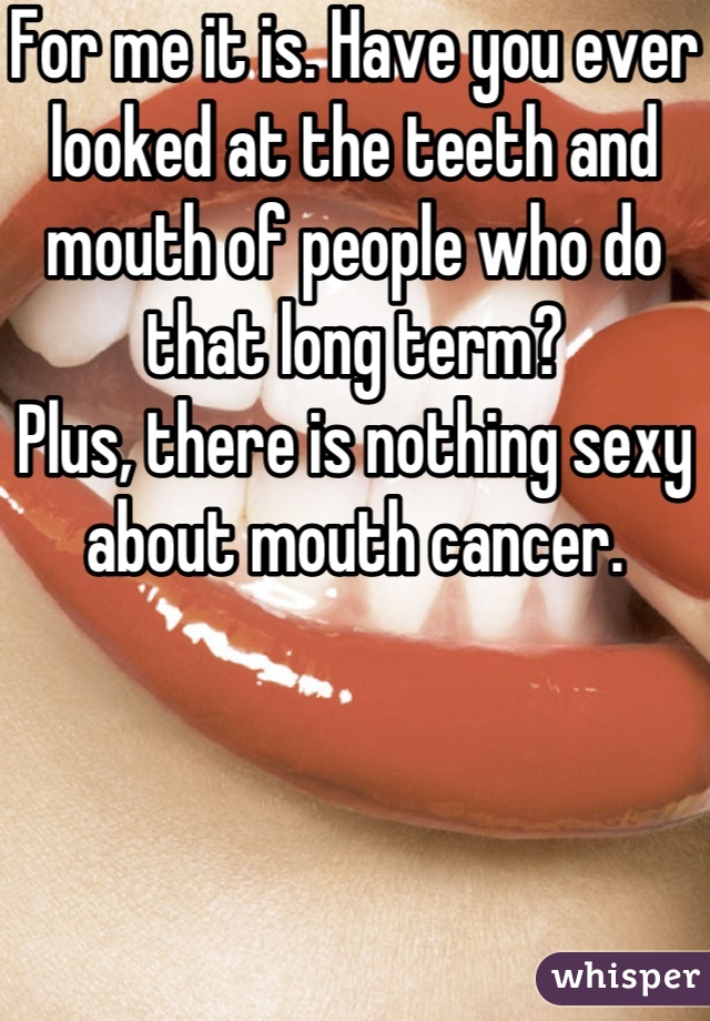 For me it is. Have you ever looked at the teeth and mouth of people who do that long term?
Plus, there is nothing sexy about mouth cancer.