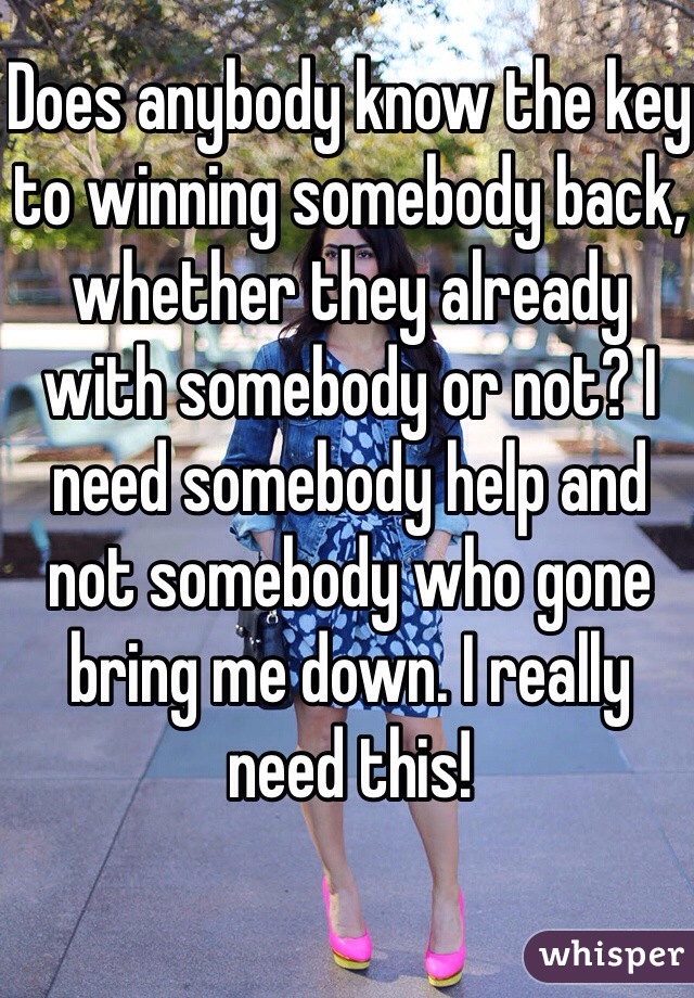 Does anybody know the key to winning somebody back, whether they already with somebody or not? I need somebody help and not somebody who gone bring me down. I really need this!