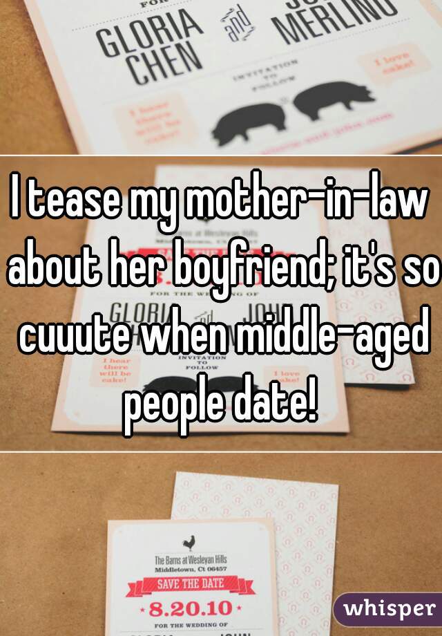 I tease my mother-in-law about her boyfriend; it's so cuuute when middle-aged people date! 