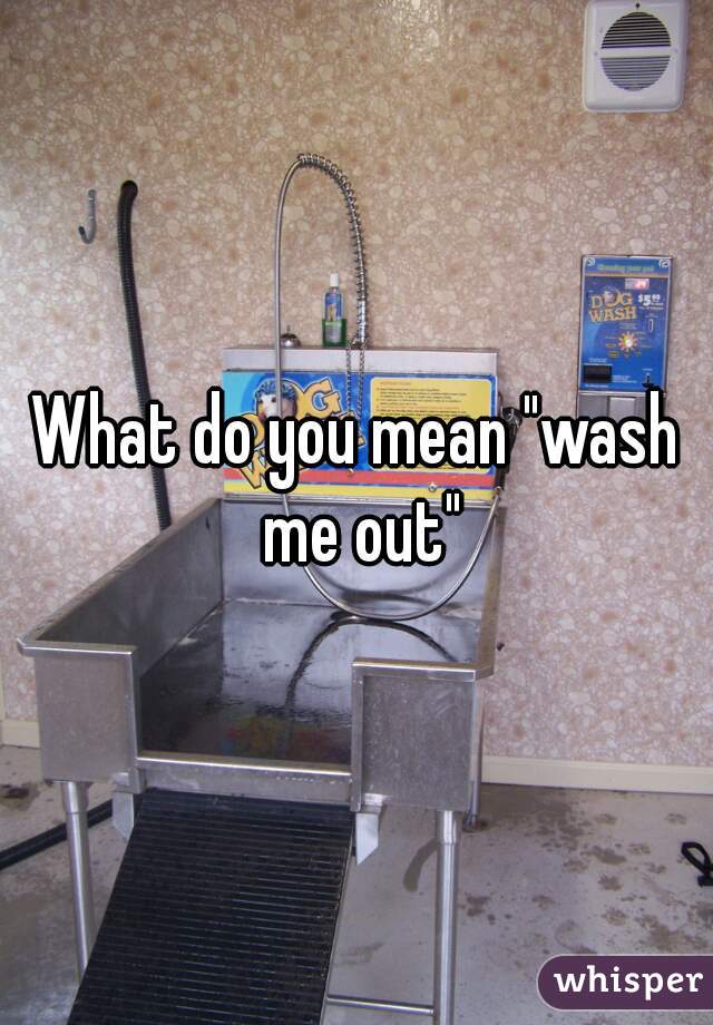 What do you mean "wash me out"