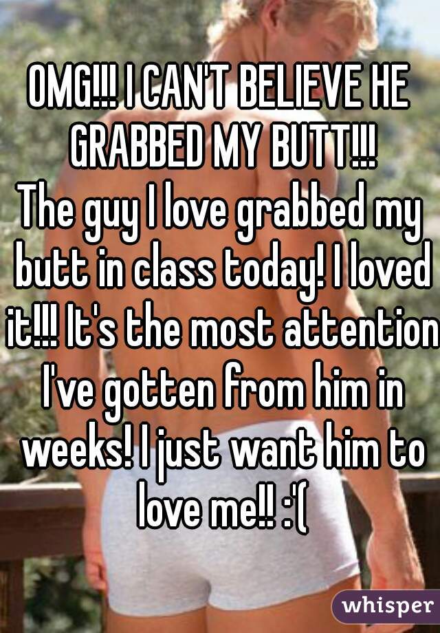 OMG!!! I CAN'T BELIEVE HE GRABBED MY BUTT!!!
The guy I love grabbed my butt in class today! I loved it!!! It's the most attention I've gotten from him in weeks! I just want him to love me!! :'(