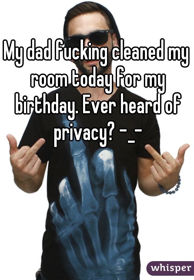 My dad fucking cleaned my room today for my birthday. Ever heard of privacy? -_-