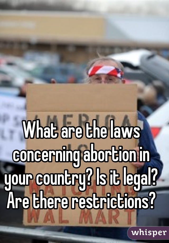 What are the laws concerning abortion in your country? Is it legal? Are there restrictions?