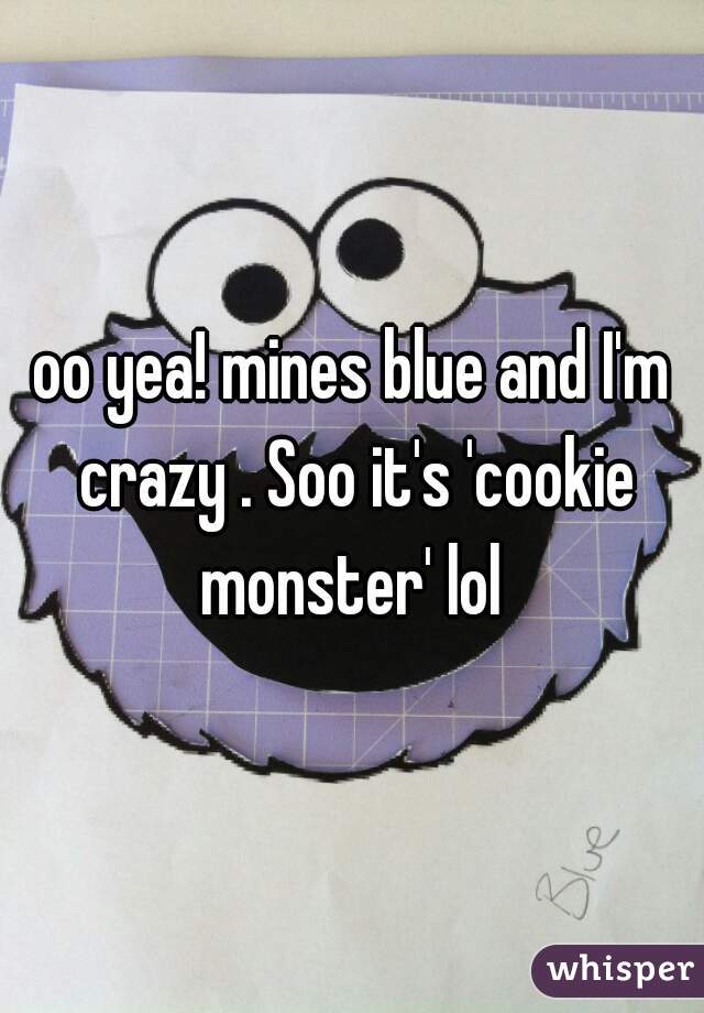 oo yea! mines blue and I'm crazy . Soo it's 'cookie monster' lol 