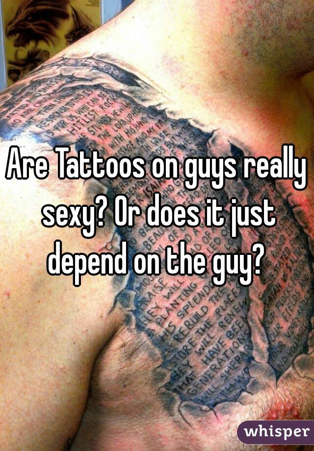 Are Tattoos on guys really sexy? Or does it just depend on the guy? 