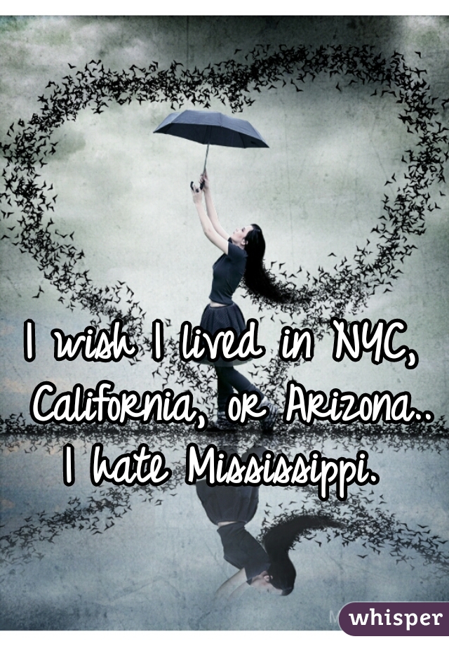 I wish I lived in NYC, California, or Arizona.. I hate Mississippi. 