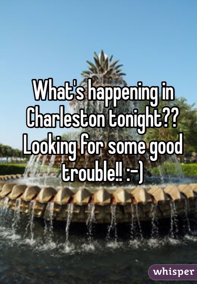 What's happening in Charleston tonight?? Looking for some good trouble!! :-)