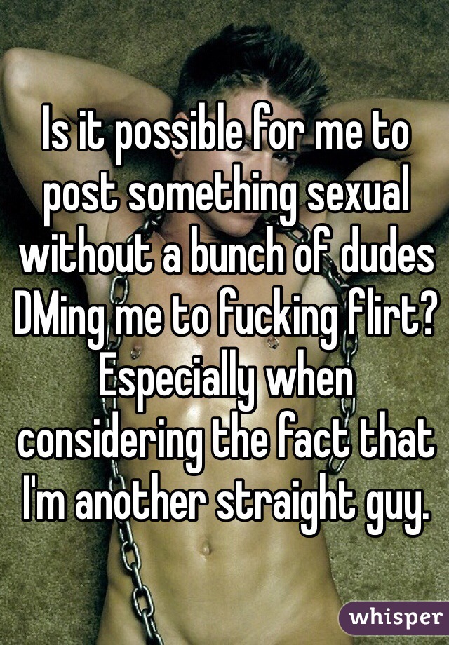 Is it possible for me to post something sexual without a bunch of dudes DMing me to fucking flirt? Especially when  considering the fact that I'm another straight guy.