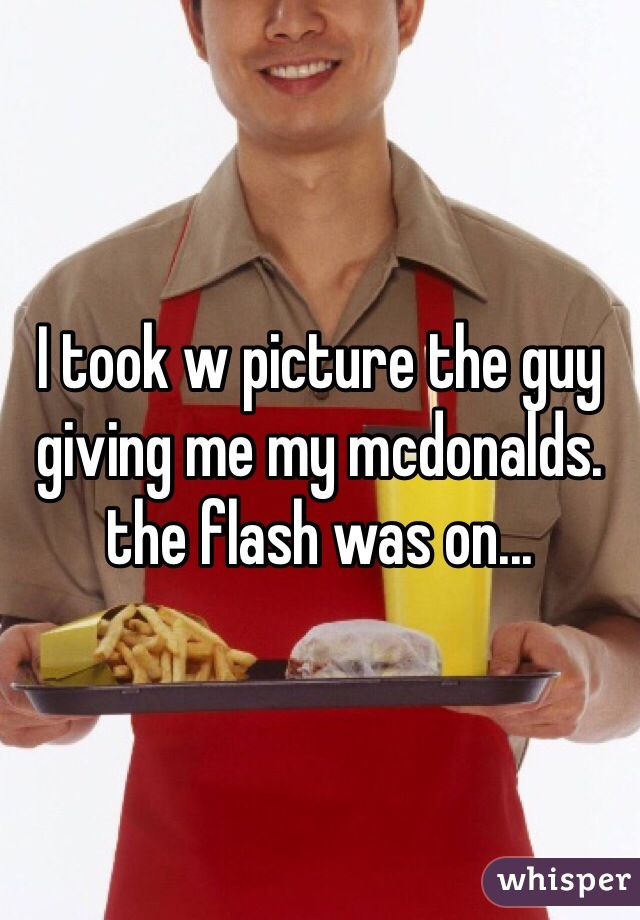 I took w picture the guy giving me my mcdonalds. the flash was on...