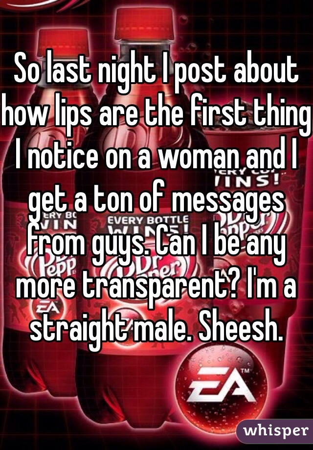 So last night I post about how lips are the first thing I notice on a woman and I get a ton of messages from guys. Can I be any more transparent? I'm a straight male. Sheesh. 