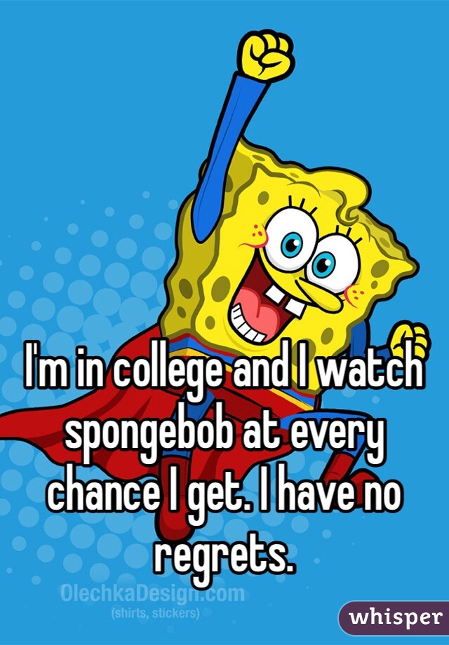 I'm in college and I watch spongebob at every chance I get. I have no regrets. 