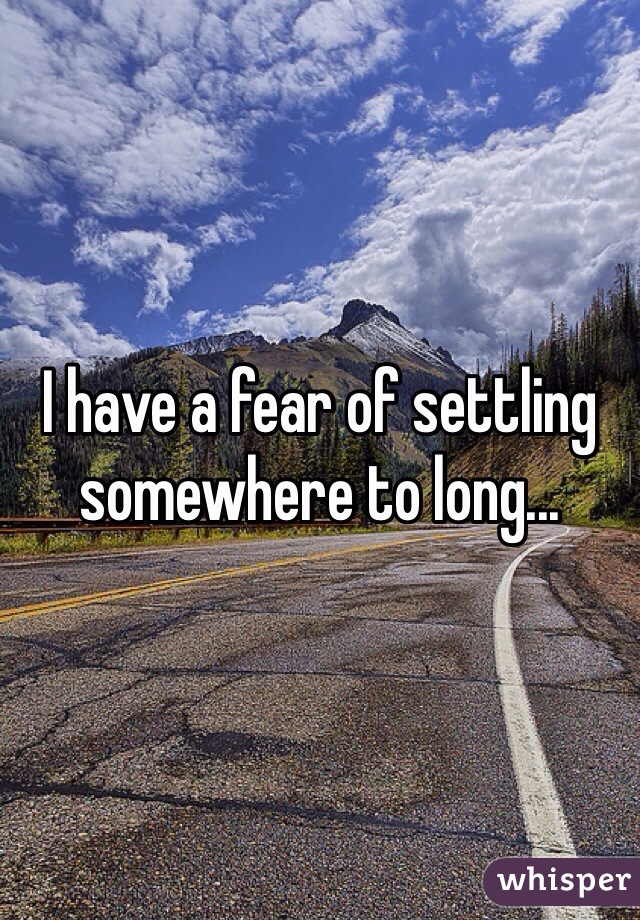 I have a fear of settling somewhere to long...