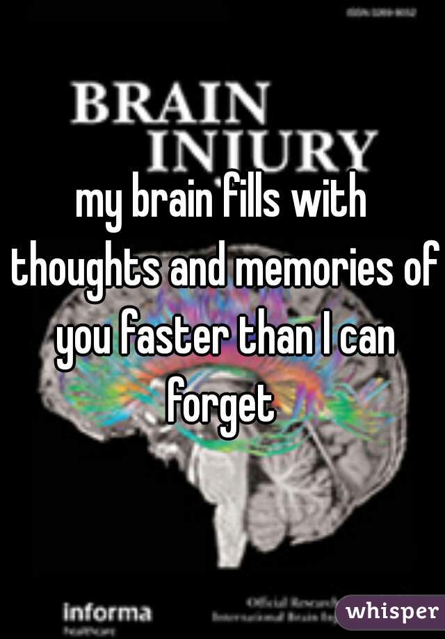 my brain fills with thoughts and memories of you faster than I can forget 