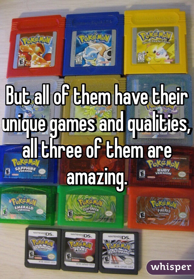 But all of them have their unique games and qualities, all three of them are amazing.