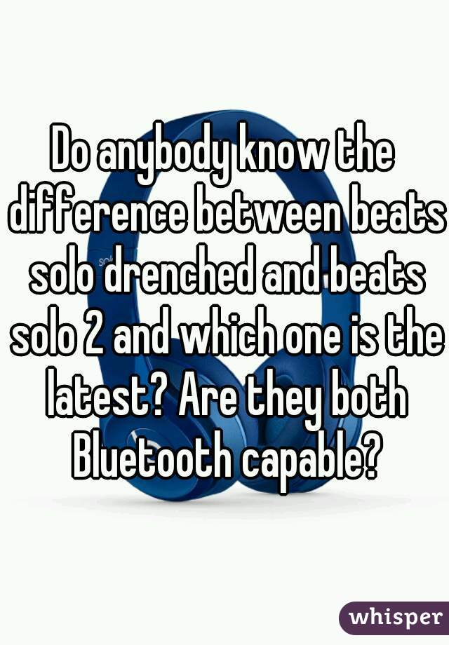 Do anybody know the difference between beats solo drenched and beats solo 2 and which one is the latest? Are they both Bluetooth capable?