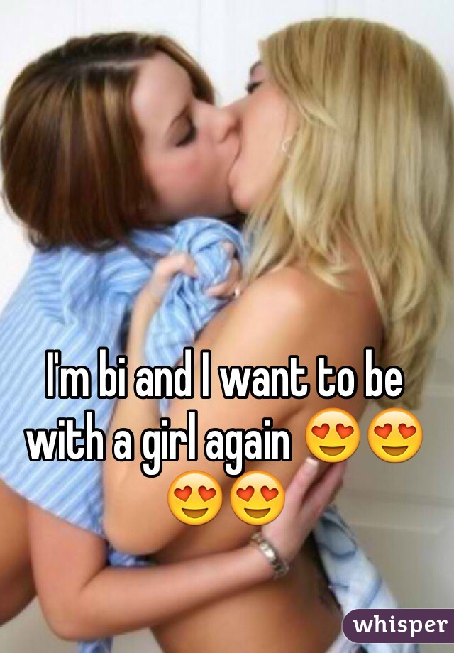 I'm bi and I want to be with a girl again 😍😍😍😍