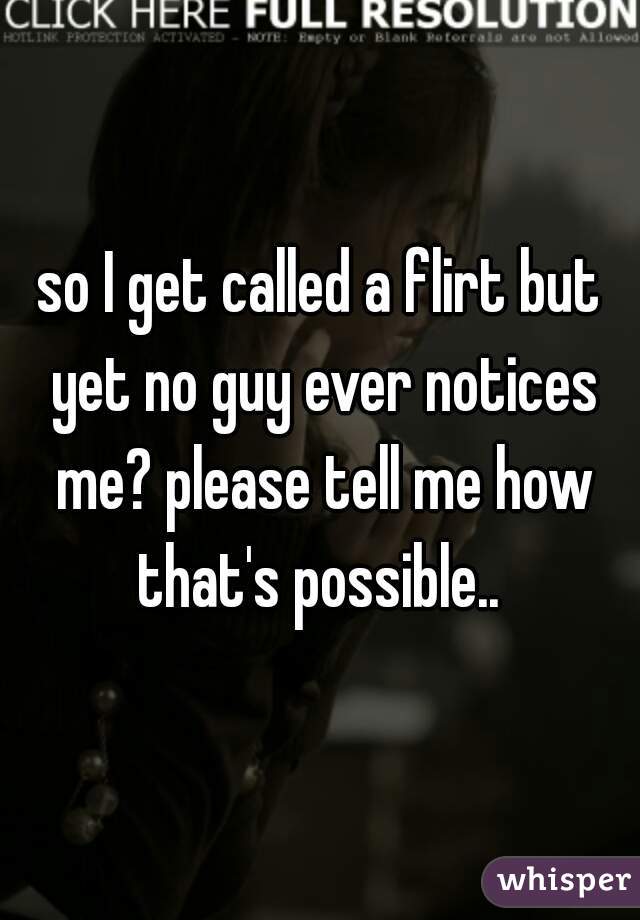 so I get called a flirt but yet no guy ever notices me? please tell me how that's possible.. 