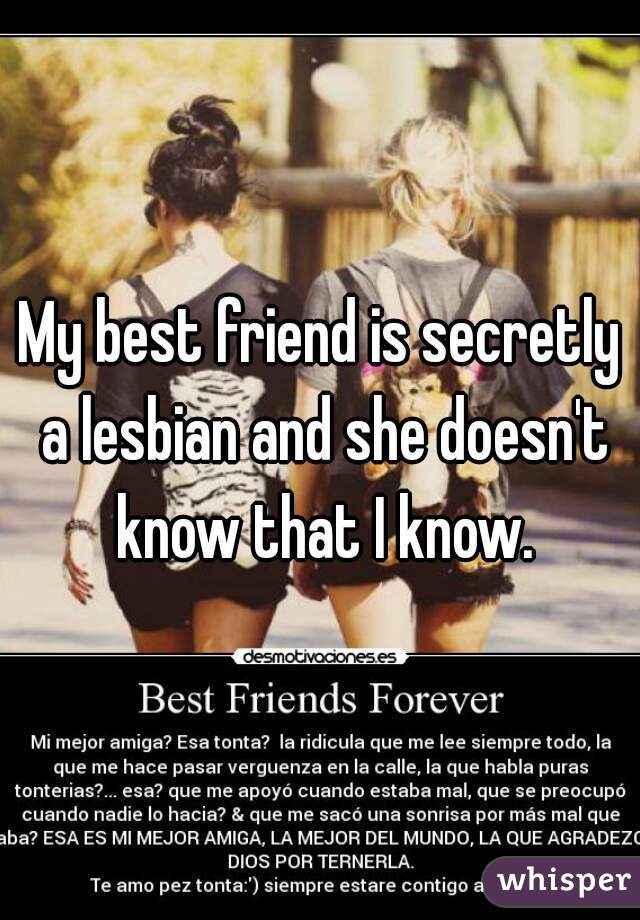 My best friend is secretly a lesbian and she doesn't know that I know.