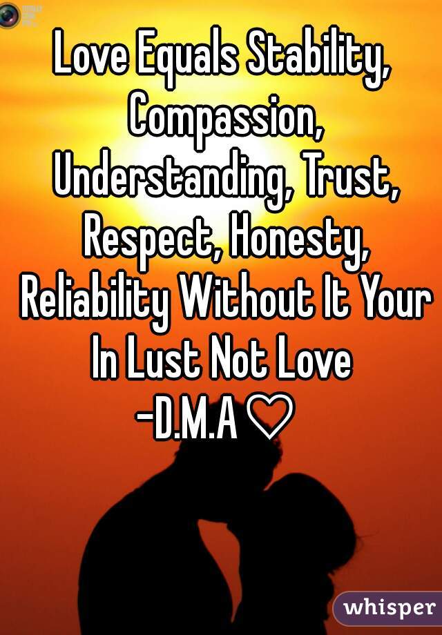 Love Equals Stability, Compassion, Understanding, Trust, Respect, Honesty, Reliability Without It Your In Lust Not Love 
-D.M.A♡ 