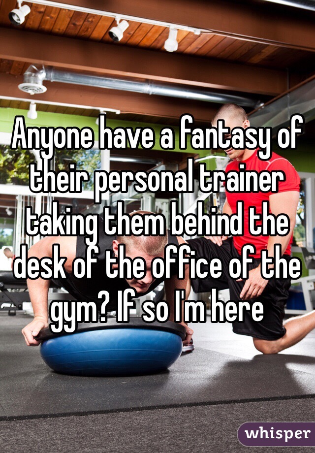 Anyone have a fantasy of their personal trainer taking them behind the desk of the office of the gym? If so I'm here 