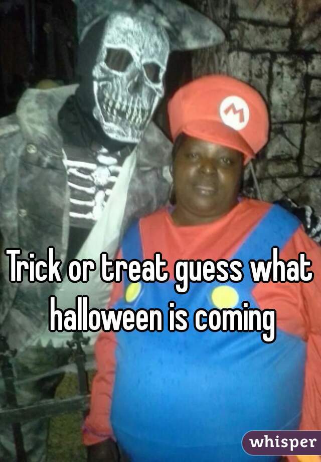 Trick or treat guess what halloween is coming