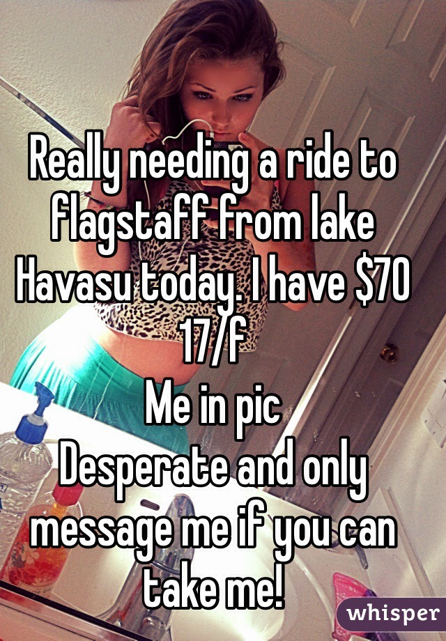 Really needing a ride to flagstaff from lake Havasu today. I have $70
17/f 
Me in pic
Desperate and only message me if you can take me!