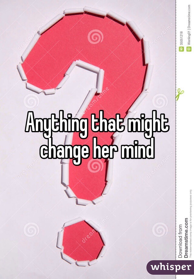 Anything that might change her mind
