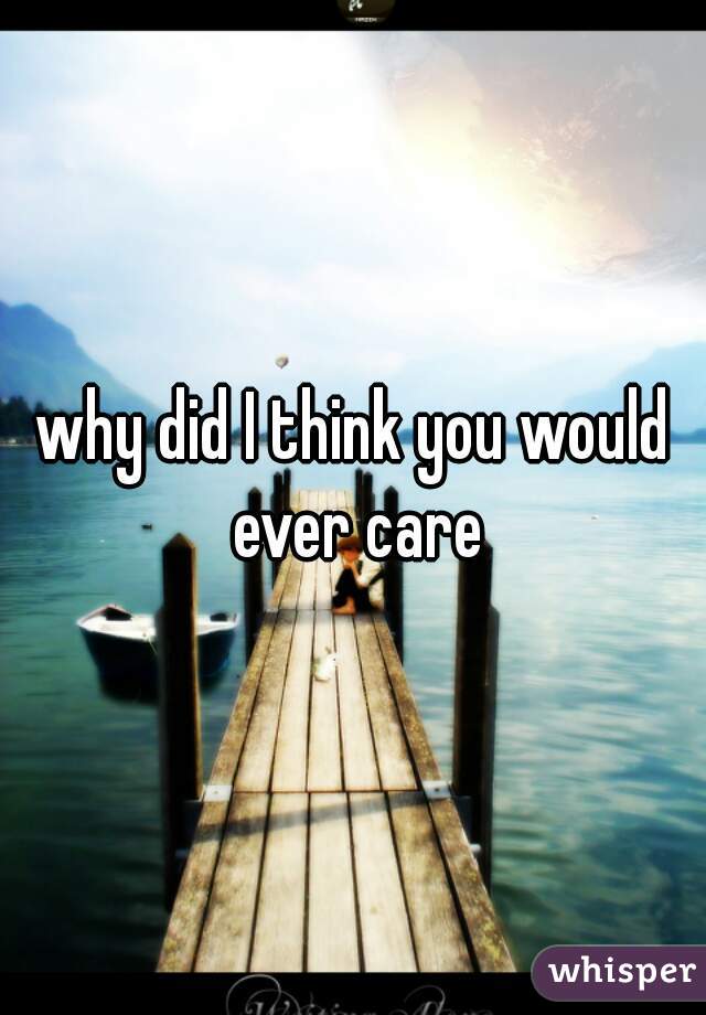why did I think you would ever care