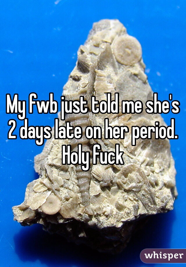 My fwb just told me she's 2 days late on her period. Holy fuck