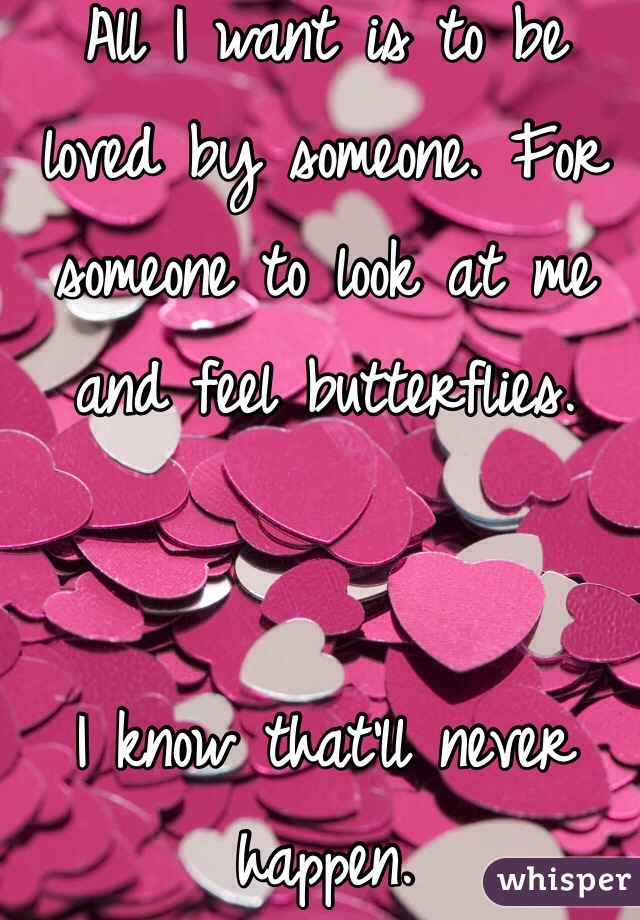 All I want is to be loved by someone. For someone to look at me and feel butterflies.


I know that'll never happen.