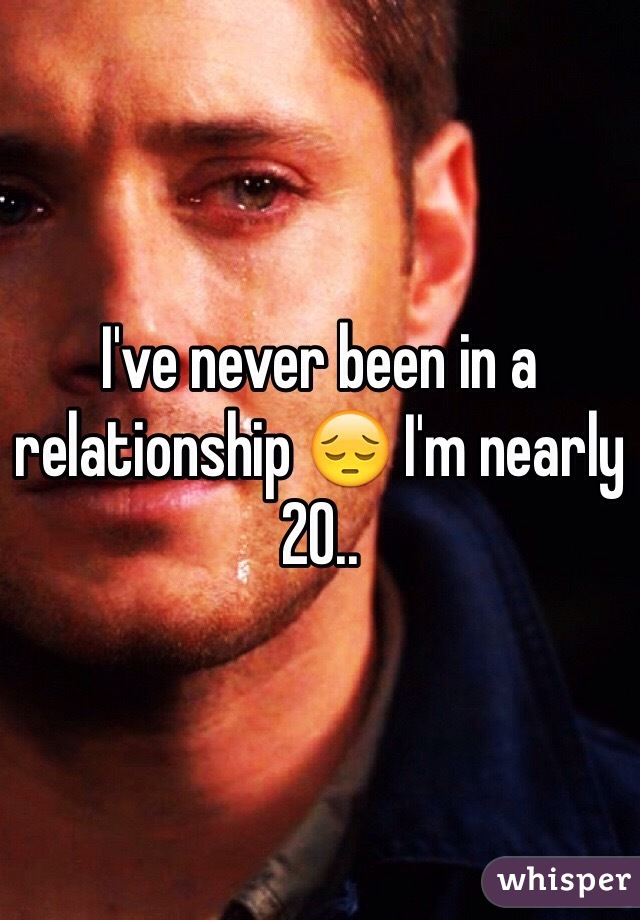 I've never been in a relationship 😔 I'm nearly 20..