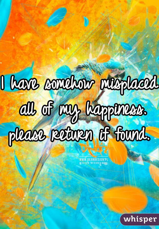 I have somehow misplaced all of my happiness. please return if found. 