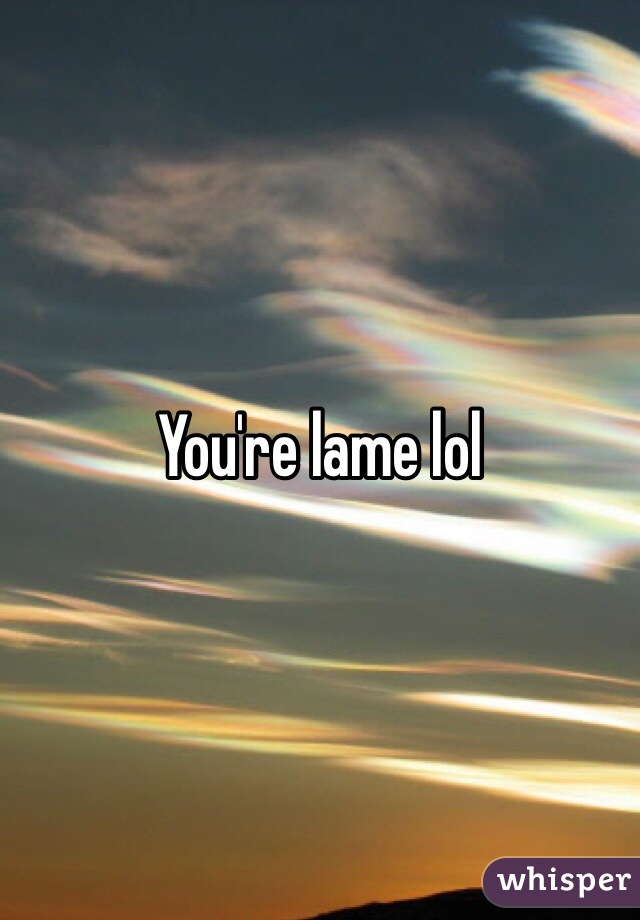 You're lame lol 