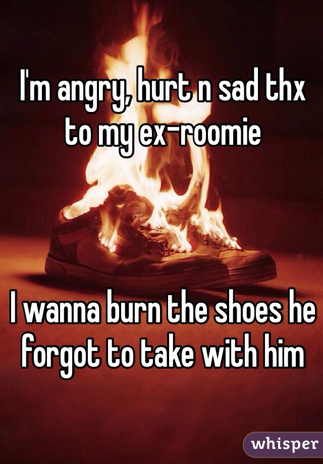 I'm angry, hurt n sad thx to my ex-roomie



I wanna burn the shoes he forgot to take with him