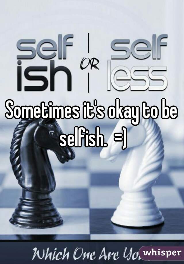 Sometimes it's okay to be selfish.  =)
