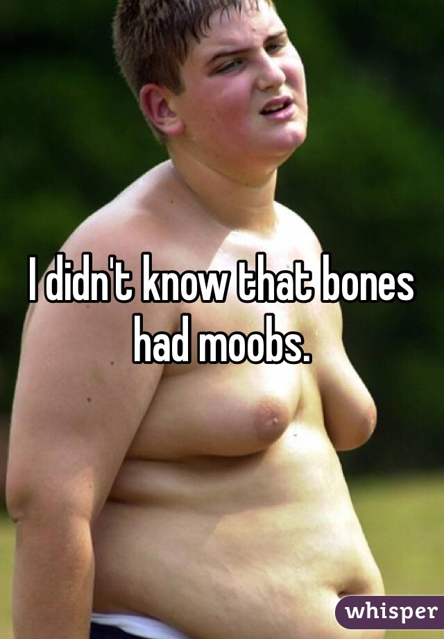 I didn't know that bones had moobs. 