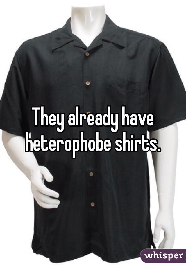 They already have heterophobe shirts.