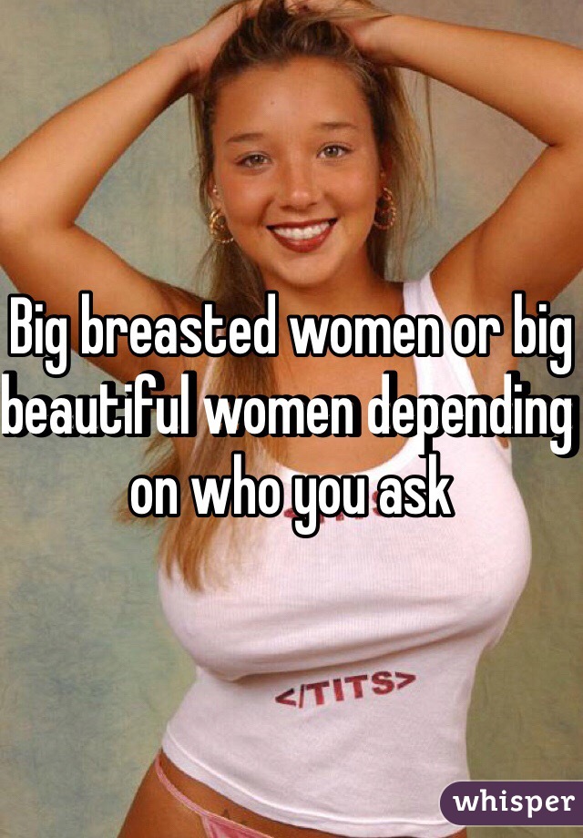 Big breasted women or big beautiful women depending on who you ask