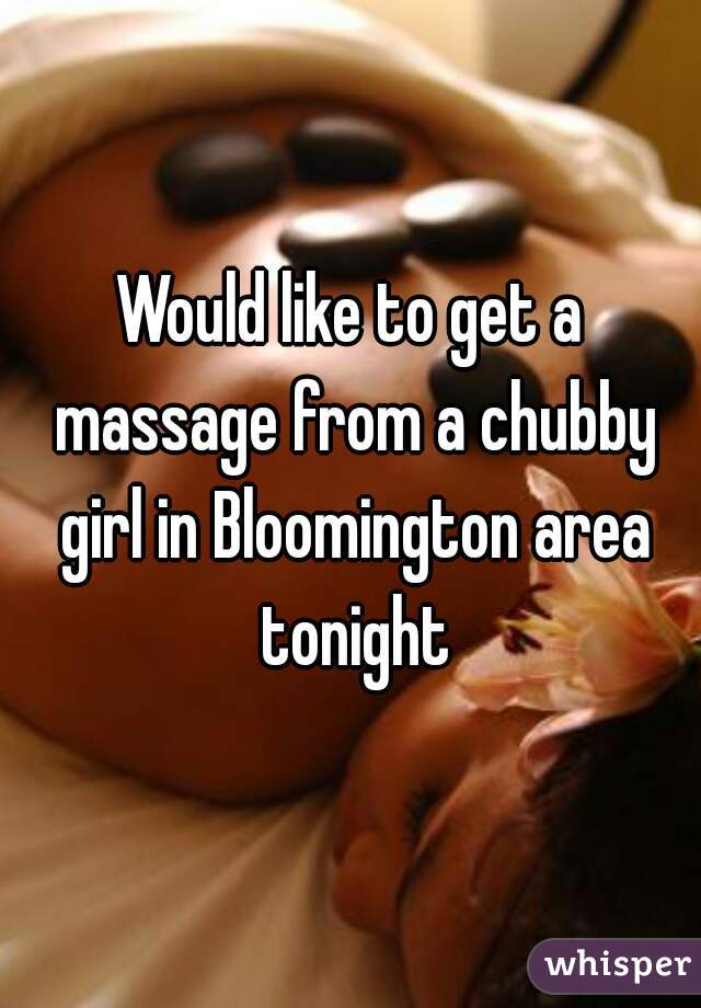 Would like to get a massage from a chubby girl in Bloomington area tonight